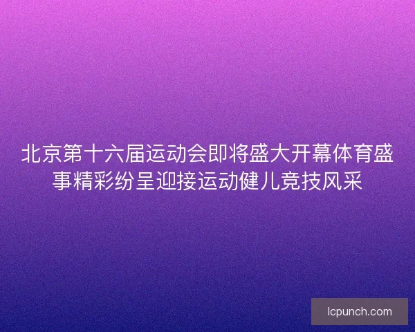 北京第十六届运动会即将盛大开幕体育盛事精彩纷呈迎接运动健儿竞技风采