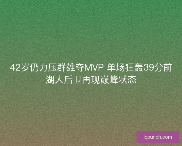 42岁仍力压群雄夺MVP 单场狂轰39分前湖人后卫再现巅峰状态