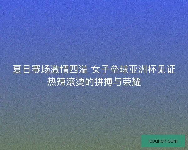 夏日赛场激情四溢 女子垒球亚洲杯见证热辣滚烫的拼搏与荣耀