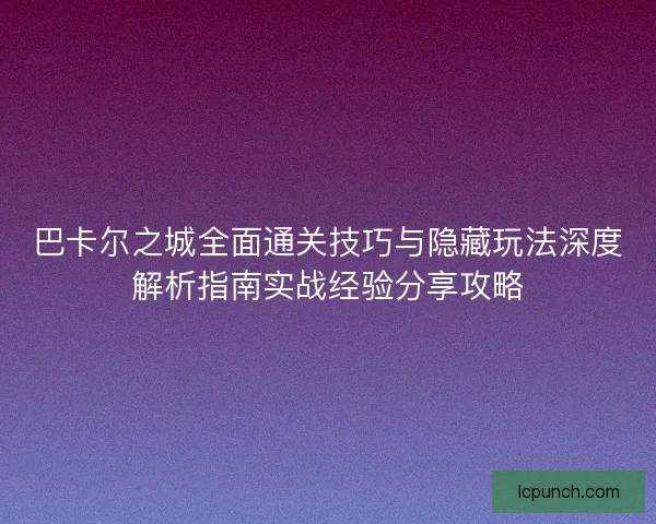 巴卡尔之城全面通关技巧与隐藏玩法深度解析指南实战经验分享攻略