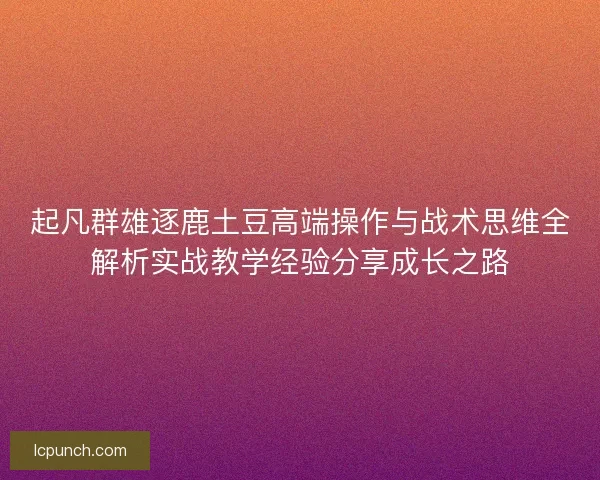 起凡群雄逐鹿土豆高端操作与战术思维全解析实战教学经验分享成长之路